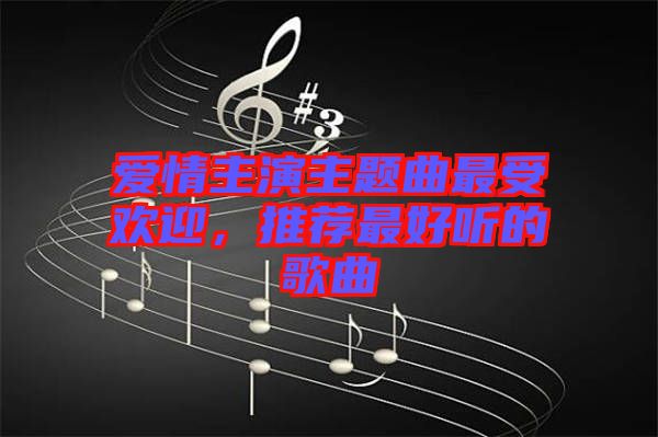 愛(ài)情主演主題曲最受歡迎，推薦最好聽(tīng)的歌曲