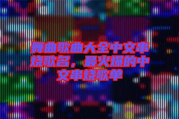 舞曲歌曲大全中文串燒歌名，最火爆的中文串燒歌單