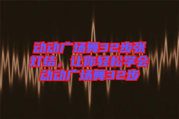 動動廣場舞32步張燈結，讓你輕松學會動動廣場舞32步