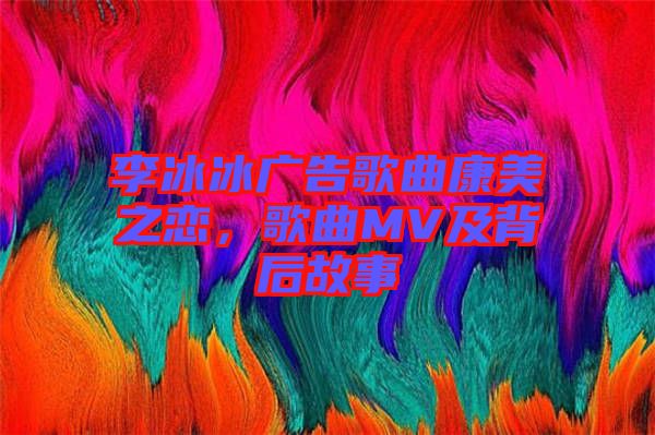 李冰冰廣告歌曲康美之戀，歌曲MV及背后故事