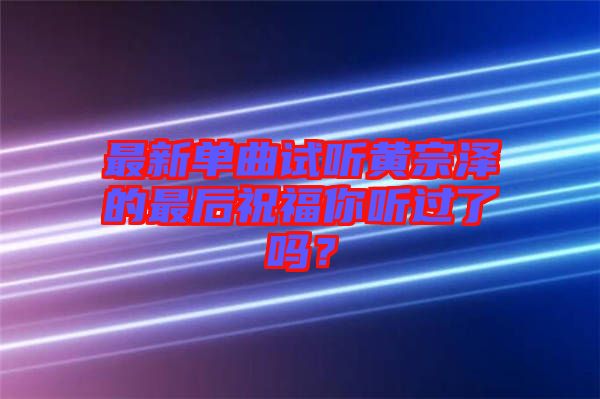 最新單曲試聽黃宗澤的最后祝福你聽過了嗎？