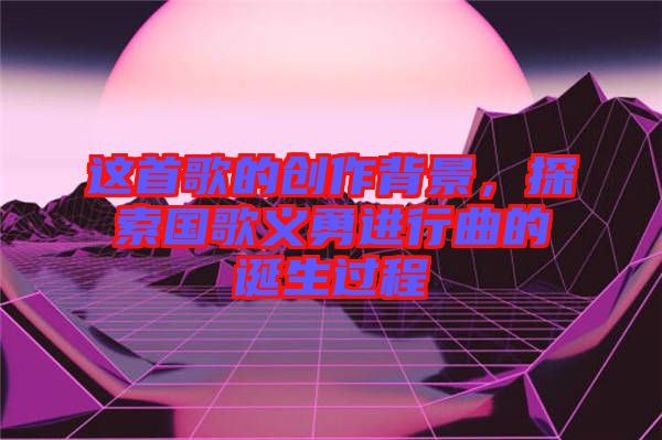 這首歌的創作背景，探索國歌義勇進行曲的誕生過程