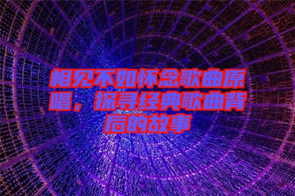 相見不如懷念歌曲原唱，探尋經典歌曲背后的故事