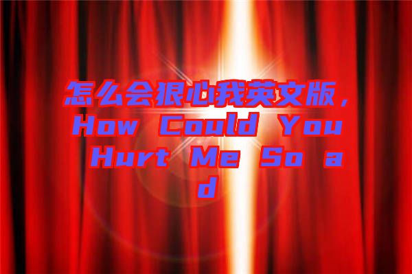 怎么會狠心我英文版，How Could You Hurt Me So ad