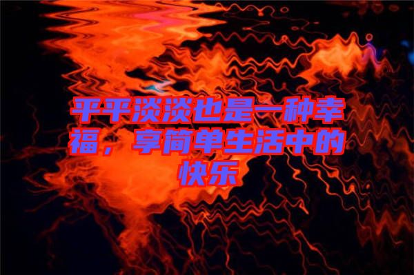 平平淡淡也是一種幸福，享簡(jiǎn)單生活中的快樂(lè)