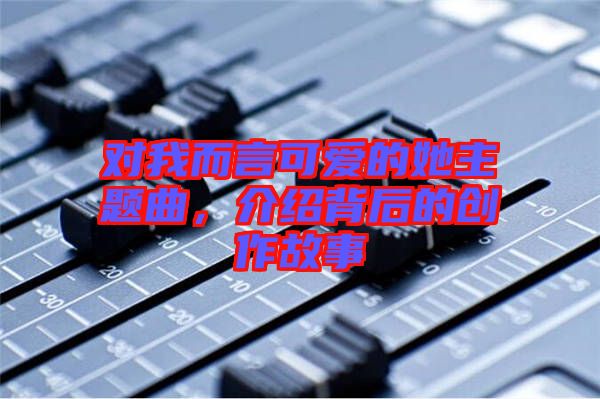 對我而言可愛的她主題曲，介紹背后的創作故事