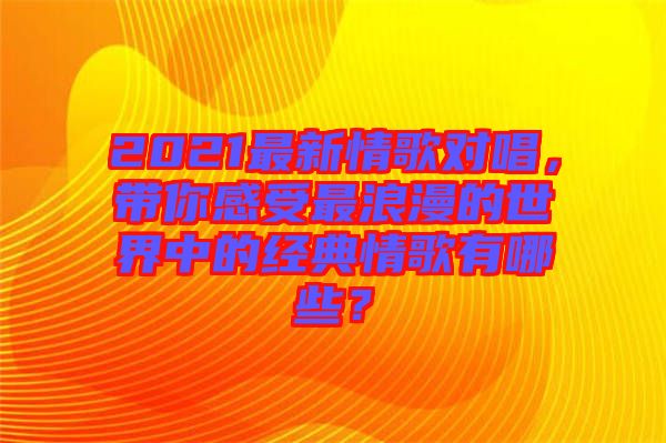 2021最新情歌對唱，帶你感受最浪漫的世界中的經典情歌有哪些？