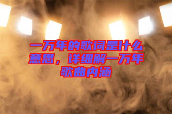 一萬年的歌詞是什么意思，詳細(xì)解一萬年歌曲內(nèi)涵