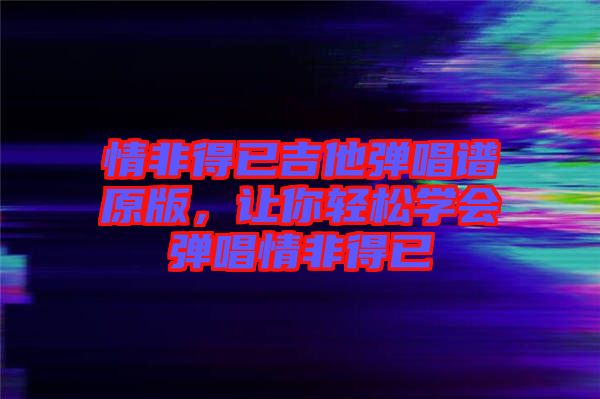 情非得已吉他彈唱譜原版，讓你輕松學會彈唱情非得已