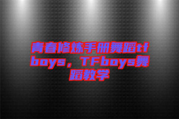 青春修煉手冊舞蹈tfboys，TFboys舞蹈教學