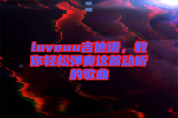 loveuu吉他譜，教你輕松彈奏這首動聽的歌曲