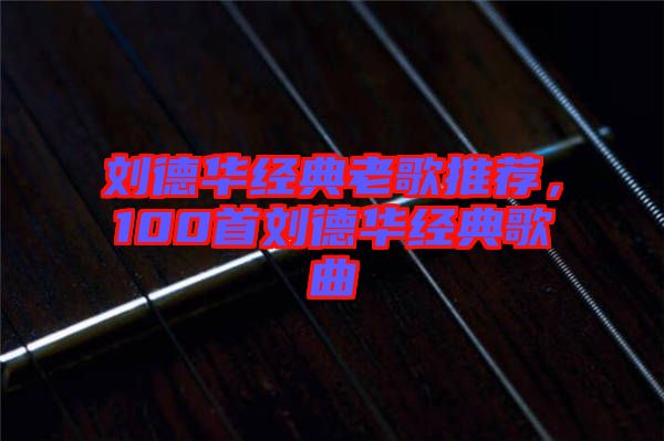 劉德華經典老歌推薦，100首劉德華經典歌曲