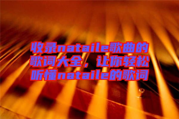 收錄nataile歌曲的歌詞大全，讓你輕松聽懂nataile的歌詞