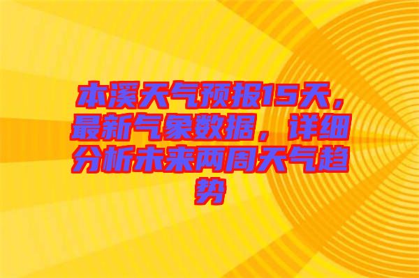 本溪天氣預報15天，最新氣象數據，詳細分析未來兩周天氣趨勢