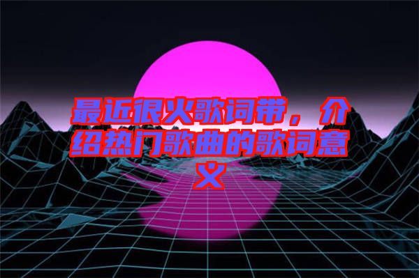 最近很火歌詞帶，介紹熱門歌曲的歌詞意義