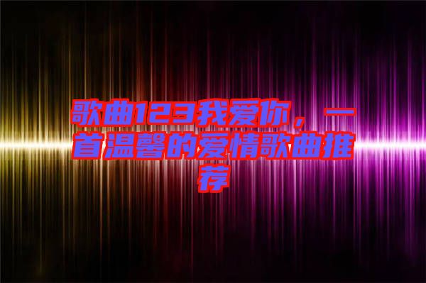 歌曲123我愛你，一首溫馨的愛情歌曲推薦