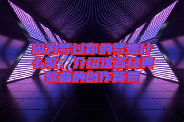 因為夢過你的夢是什么歌，介紹這首經典歌曲的創作背景