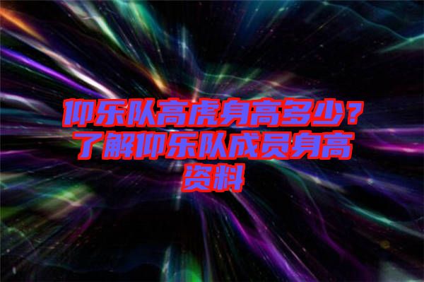 仰樂隊高虎身高多少？了解仰樂隊成員身高資料