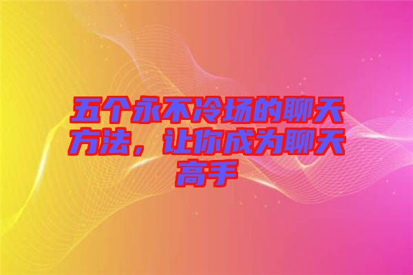 五個(gè)永不冷場(chǎng)的聊天方法，讓你成為聊天高手