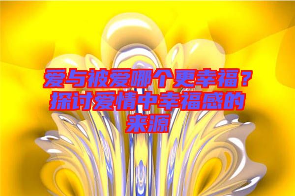 愛與被愛哪個(gè)更幸福？探討愛情中幸福感的來源