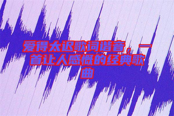 愛得太遲歌詞諧音，一首讓人感慨的經典歌曲