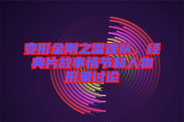 變形金剛之雷霆隊，經典片故事情節和人物形象討論