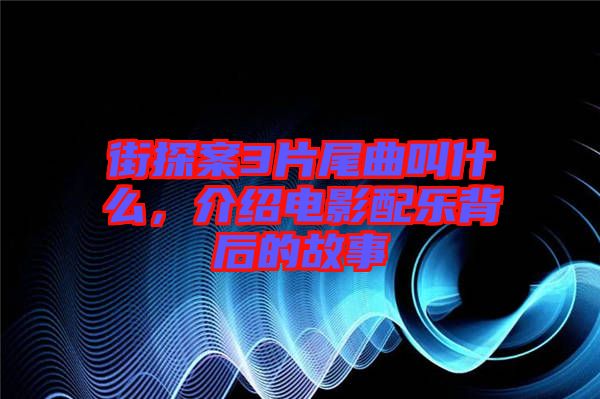 街探案3片尾曲叫什么，介紹電影配樂背后的故事