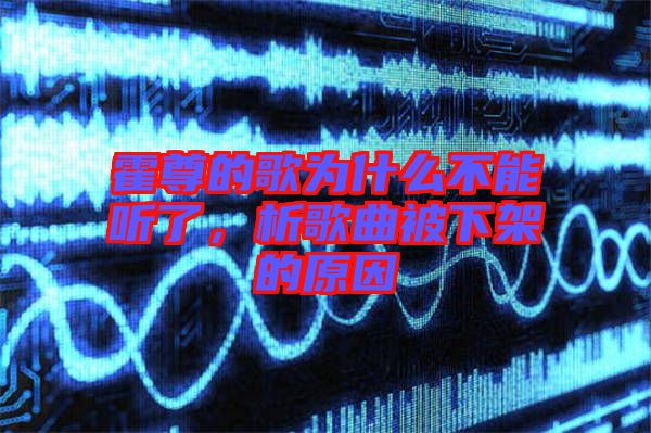 霍尊的歌為什么不能聽了，析歌曲被下架的原因