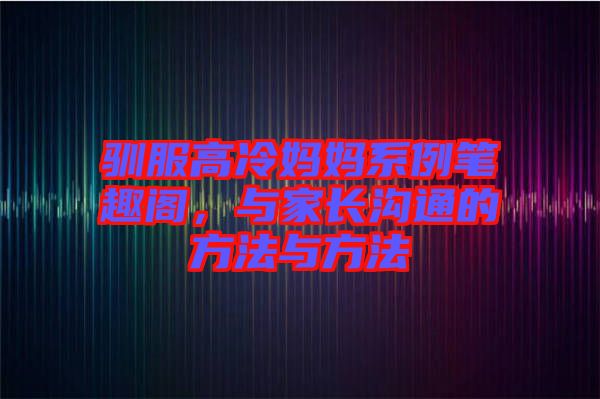 馴服高冷媽媽系例筆趣閣，與家長(zhǎng)溝通的方法與方法