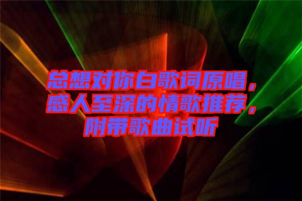 總想對你白歌詞原唱，感人至深的情歌推薦，附帶歌曲試聽