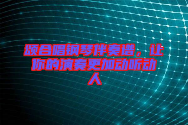 頌合唱鋼琴伴奏譜，讓你的演奏更加動聽動人