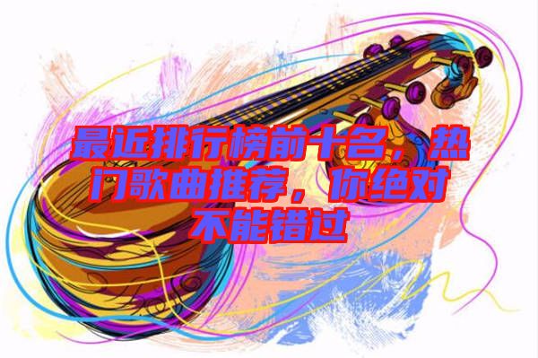 最近排行榜前十名，熱門歌曲推薦，你絕對(duì)不能錯(cuò)過(guò)