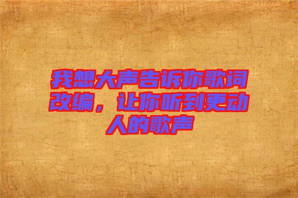 我想大聲告訴你歌詞改編，讓你聽到更動(dòng)人的歌聲