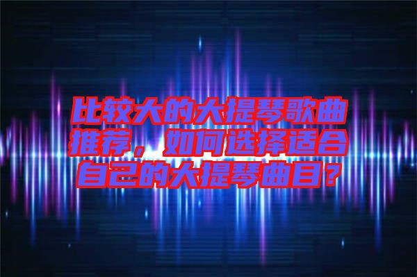 比較大的大提琴歌曲推薦，如何選擇適合自己的大提琴曲目？