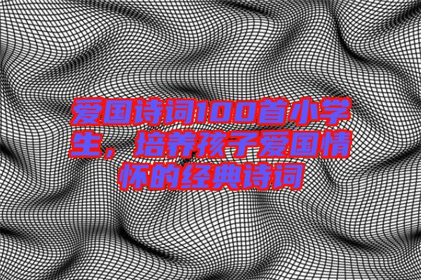 愛國詩詞100首小學生，培養孩子愛國情懷的經典詩詞