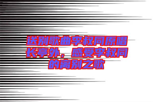 送別歌曲李叔同原唱長(zhǎng)亭外，感受李叔同的離別之歌