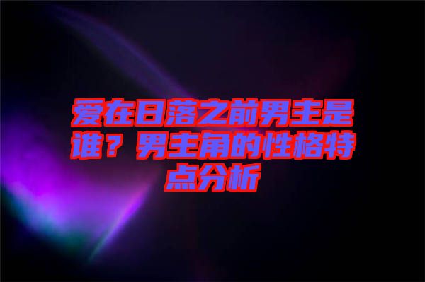 愛在日落之前男主是誰？男主角的性格特點(diǎn)分析