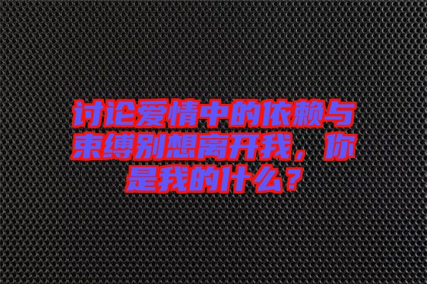 討論愛情中的依賴與束縛別想離開我，你是我的什么？