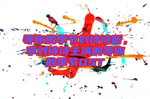 等你的季節(jié)劉詩(shī)詩(shī)聽(tīng)，享劉詩(shī)詩(shī)主演的等你的季節(jié)OST