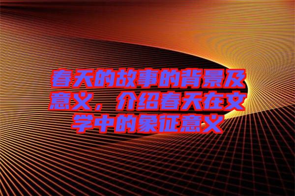 春天的故事的背景及意義，介紹春天在文學中的象征意義