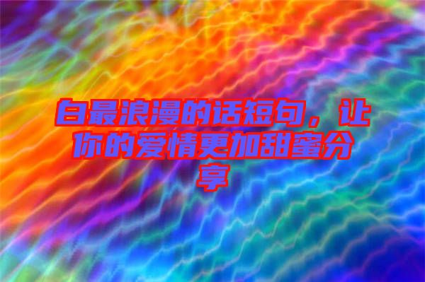 白最浪漫的話短句，讓你的愛情更加甜蜜分享