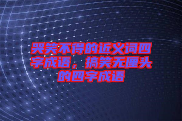 哭笑不得的近義詞四字成語，搞笑無厘頭的四字成語