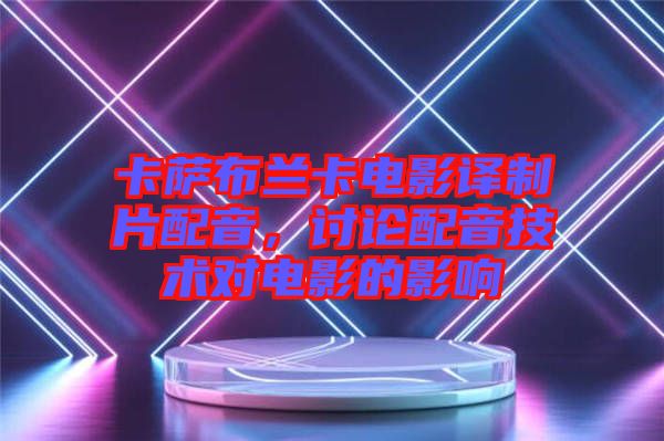 卡薩布蘭卡電影譯制片配音，討論配音技術(shù)對電影的影響