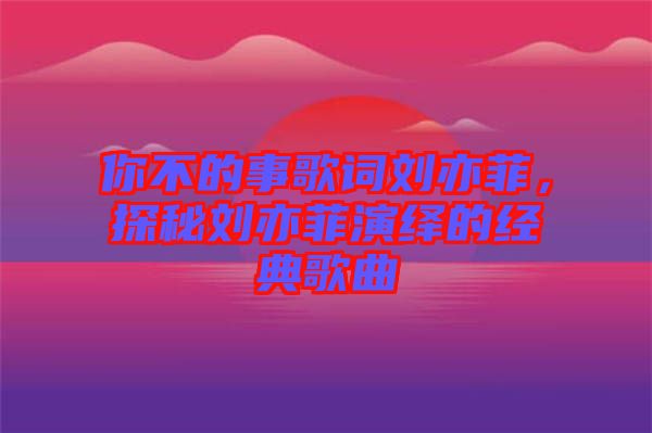 你不的事歌詞劉亦菲，探秘劉亦菲演繹的經(jīng)典歌曲