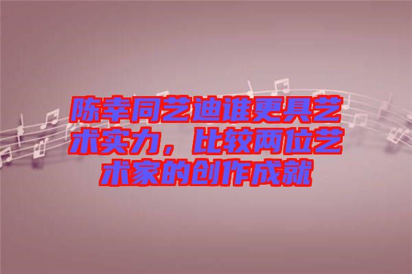 陳幸同藝迪誰更具藝術實力，比較兩位藝術家的創作成就