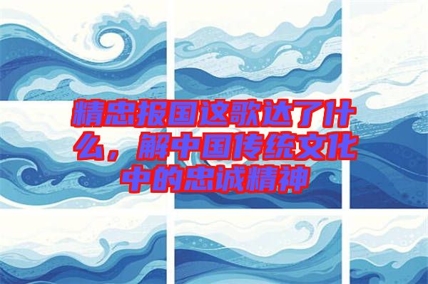 精忠報(bào)國(guó)這歌達(dá)了什么，解中國(guó)傳統(tǒng)文化中的忠誠(chéng)精神