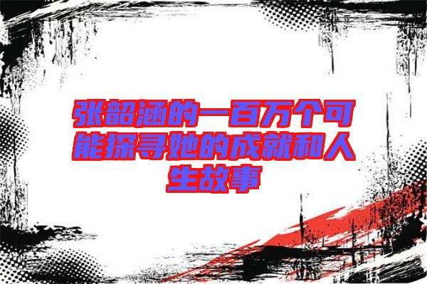 張韶涵的一百萬個(gè)可能探尋她的成就和人生故事