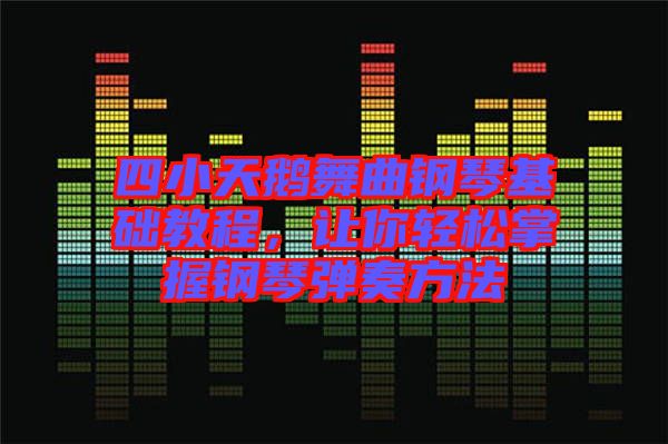 四小天鵝舞曲鋼琴基礎(chǔ)教程，讓你輕松掌握鋼琴彈奏方法