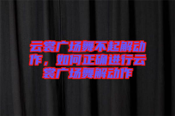 云裳廣場舞不起解動作，如何正確進行云裳廣場舞解動作