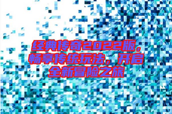 經(jīng)典傳奇2022版，暢享傳統(tǒng)玩法，開(kāi)啟全新冒險(xiǎn)之旅